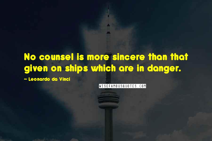 Leonardo Da Vinci Quotes: No counsel is more sincere than that given on ships which are in danger.