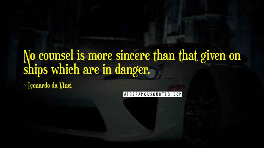 Leonardo Da Vinci Quotes: No counsel is more sincere than that given on ships which are in danger.