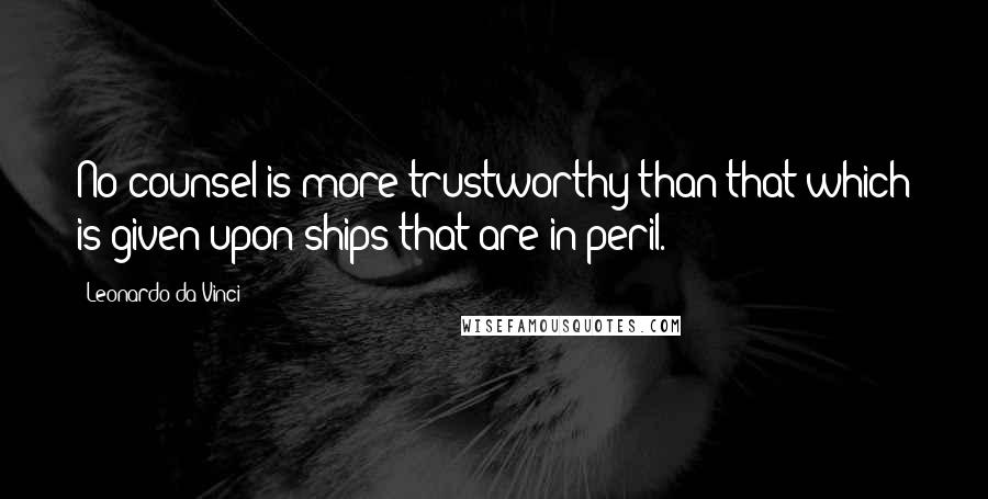 Leonardo Da Vinci Quotes: No counsel is more trustworthy than that which is given upon ships that are in peril.