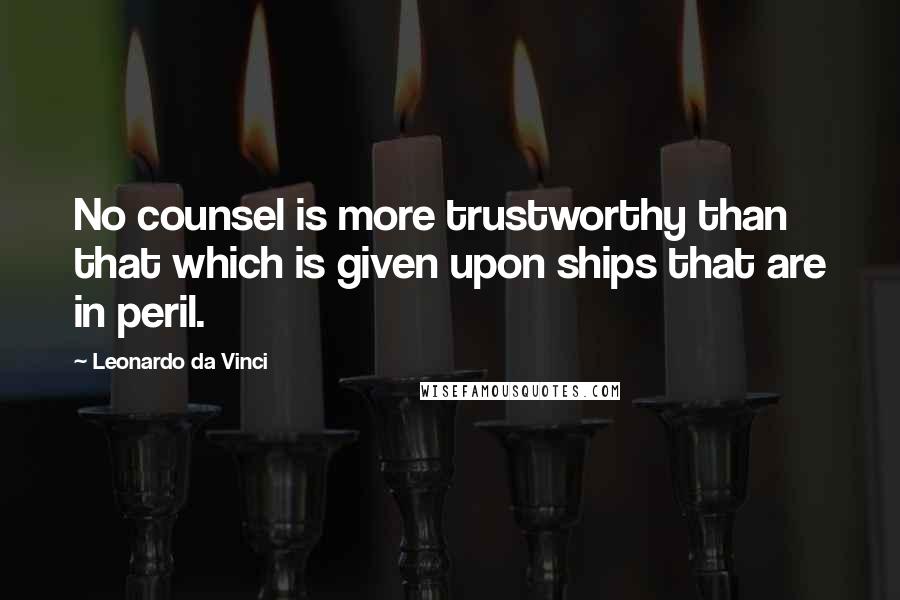 Leonardo Da Vinci Quotes: No counsel is more trustworthy than that which is given upon ships that are in peril.