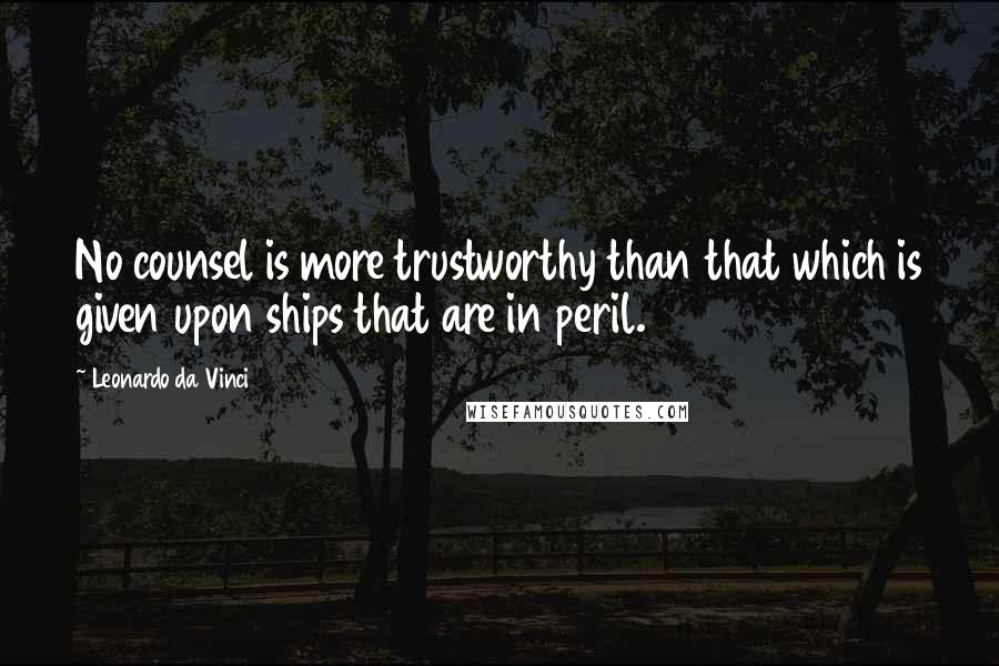 Leonardo Da Vinci Quotes: No counsel is more trustworthy than that which is given upon ships that are in peril.