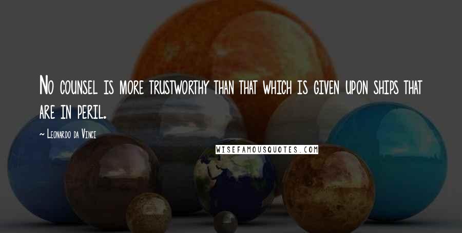 Leonardo Da Vinci Quotes: No counsel is more trustworthy than that which is given upon ships that are in peril.