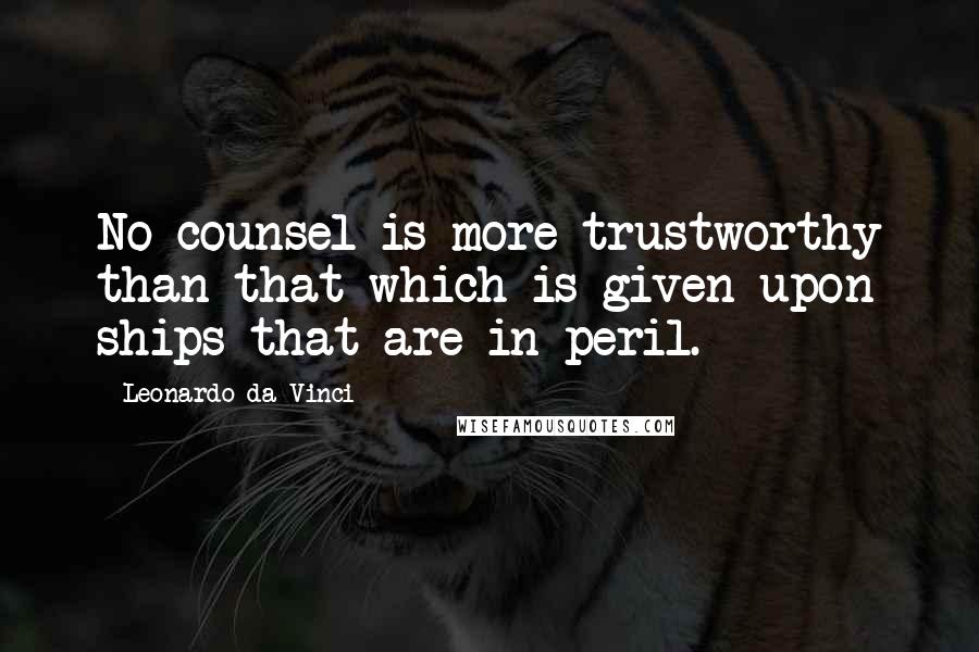 Leonardo Da Vinci Quotes: No counsel is more trustworthy than that which is given upon ships that are in peril.