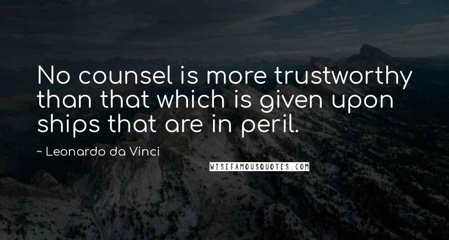 Leonardo Da Vinci Quotes: No counsel is more trustworthy than that which is given upon ships that are in peril.