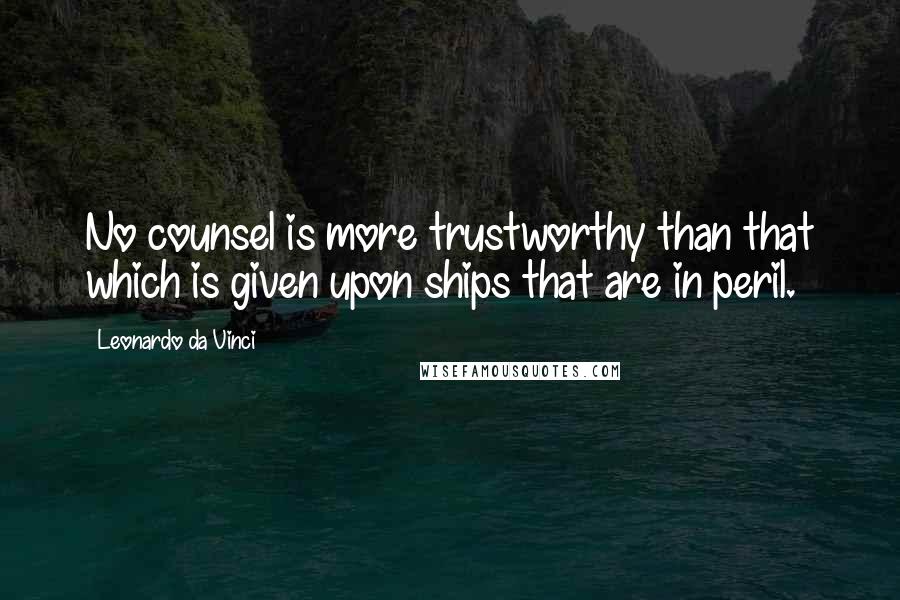 Leonardo Da Vinci Quotes: No counsel is more trustworthy than that which is given upon ships that are in peril.