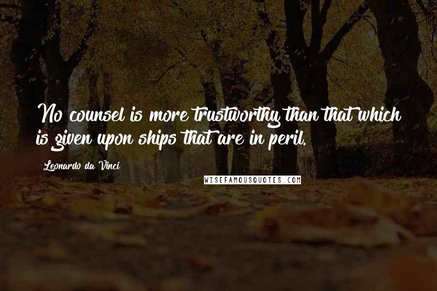 Leonardo Da Vinci Quotes: No counsel is more trustworthy than that which is given upon ships that are in peril.