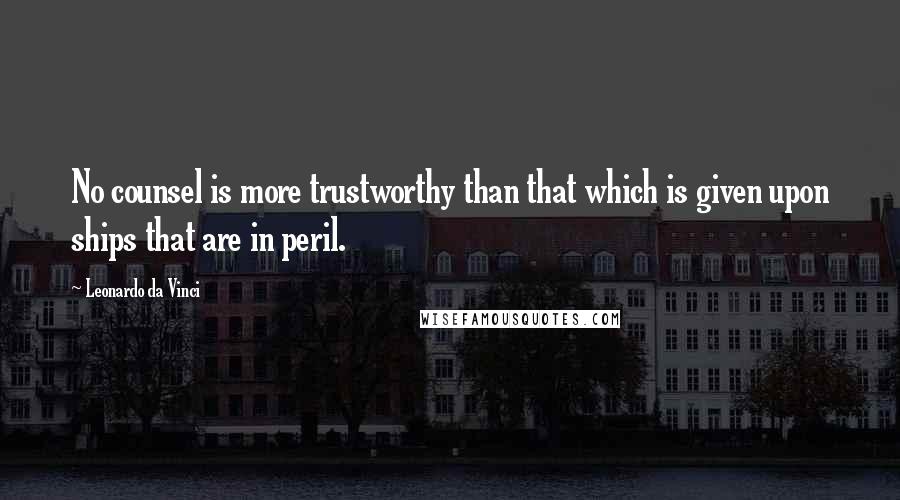 Leonardo Da Vinci Quotes: No counsel is more trustworthy than that which is given upon ships that are in peril.