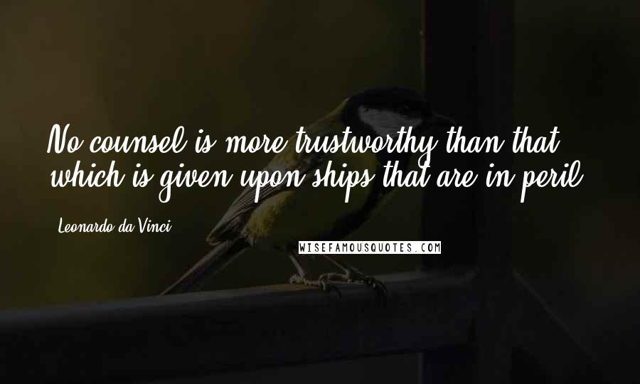 Leonardo Da Vinci Quotes: No counsel is more trustworthy than that which is given upon ships that are in peril.