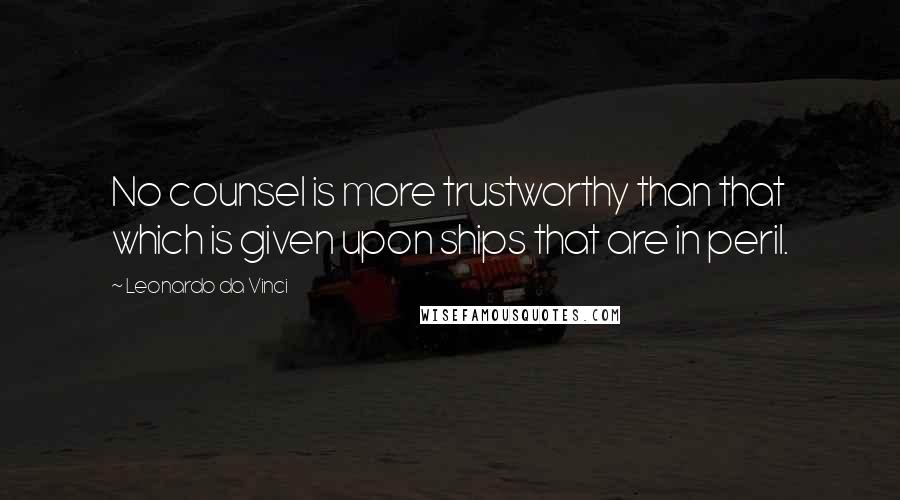 Leonardo Da Vinci Quotes: No counsel is more trustworthy than that which is given upon ships that are in peril.