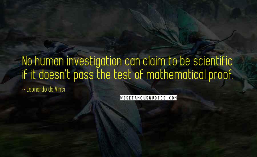 Leonardo Da Vinci Quotes: No human investigation can claim to be scientific if it doesn't pass the test of mathematical proof.