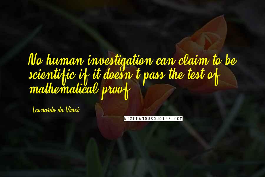 Leonardo Da Vinci Quotes: No human investigation can claim to be scientific if it doesn't pass the test of mathematical proof.