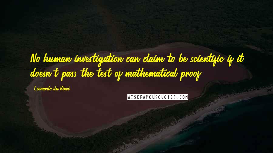 Leonardo Da Vinci Quotes: No human investigation can claim to be scientific if it doesn't pass the test of mathematical proof.