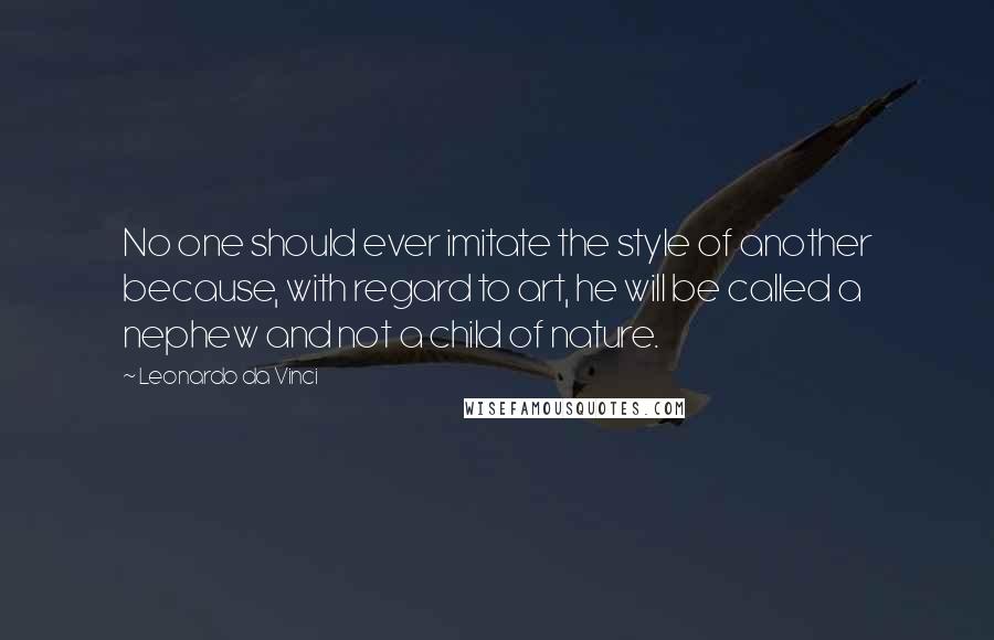 Leonardo Da Vinci Quotes: No one should ever imitate the style of another because, with regard to art, he will be called a nephew and not a child of nature.