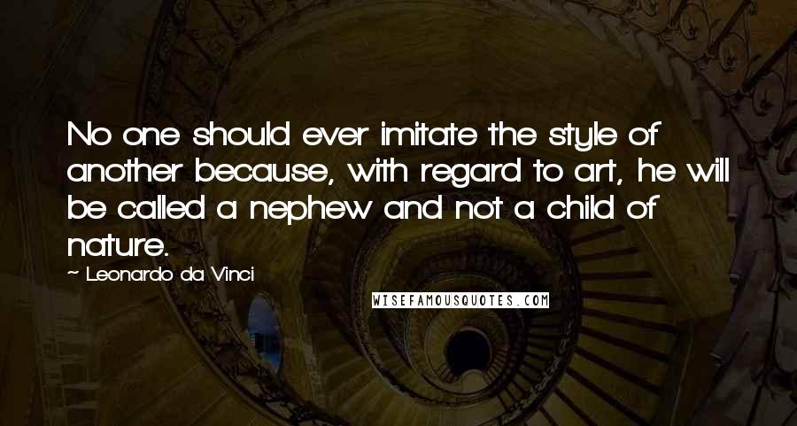 Leonardo Da Vinci Quotes: No one should ever imitate the style of another because, with regard to art, he will be called a nephew and not a child of nature.