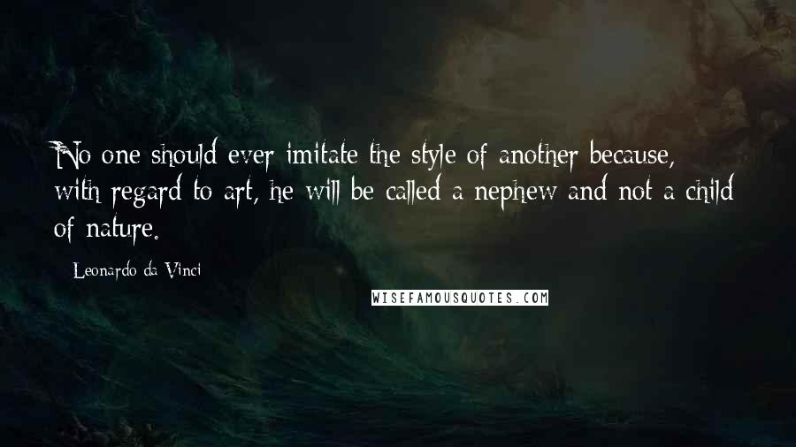 Leonardo Da Vinci Quotes: No one should ever imitate the style of another because, with regard to art, he will be called a nephew and not a child of nature.