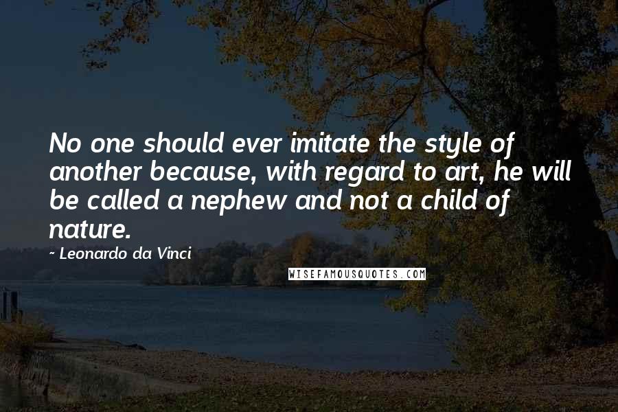 Leonardo Da Vinci Quotes: No one should ever imitate the style of another because, with regard to art, he will be called a nephew and not a child of nature.