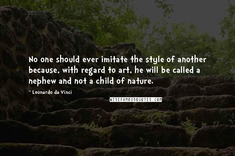 Leonardo Da Vinci Quotes: No one should ever imitate the style of another because, with regard to art, he will be called a nephew and not a child of nature.