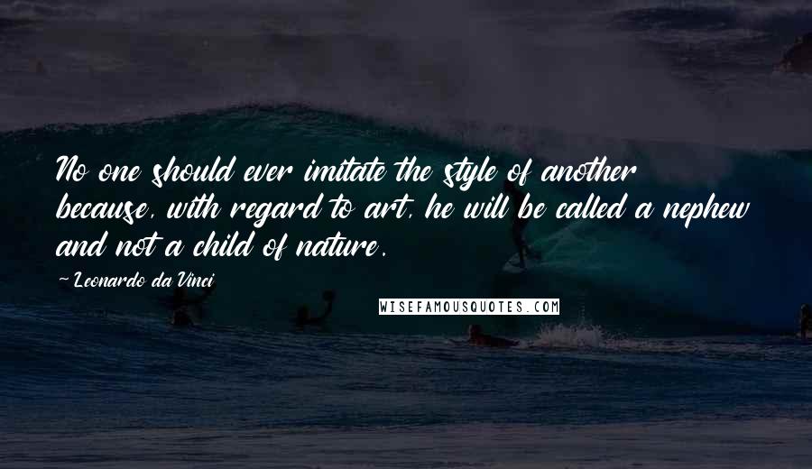 Leonardo Da Vinci Quotes: No one should ever imitate the style of another because, with regard to art, he will be called a nephew and not a child of nature.