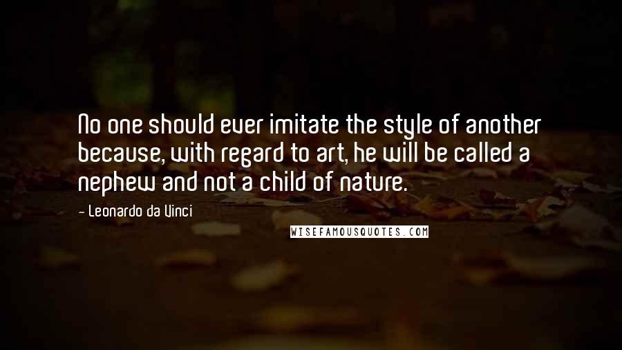 Leonardo Da Vinci Quotes: No one should ever imitate the style of another because, with regard to art, he will be called a nephew and not a child of nature.