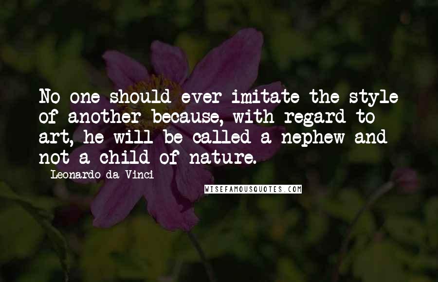 Leonardo Da Vinci Quotes: No one should ever imitate the style of another because, with regard to art, he will be called a nephew and not a child of nature.