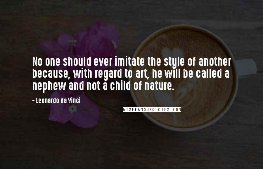 Leonardo Da Vinci Quotes: No one should ever imitate the style of another because, with regard to art, he will be called a nephew and not a child of nature.