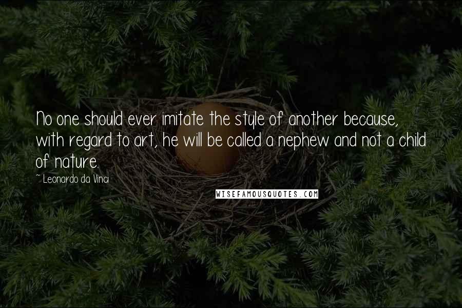 Leonardo Da Vinci Quotes: No one should ever imitate the style of another because, with regard to art, he will be called a nephew and not a child of nature.