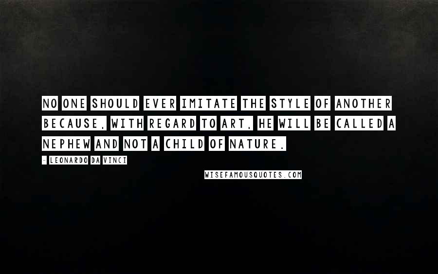 Leonardo Da Vinci Quotes: No one should ever imitate the style of another because, with regard to art, he will be called a nephew and not a child of nature.