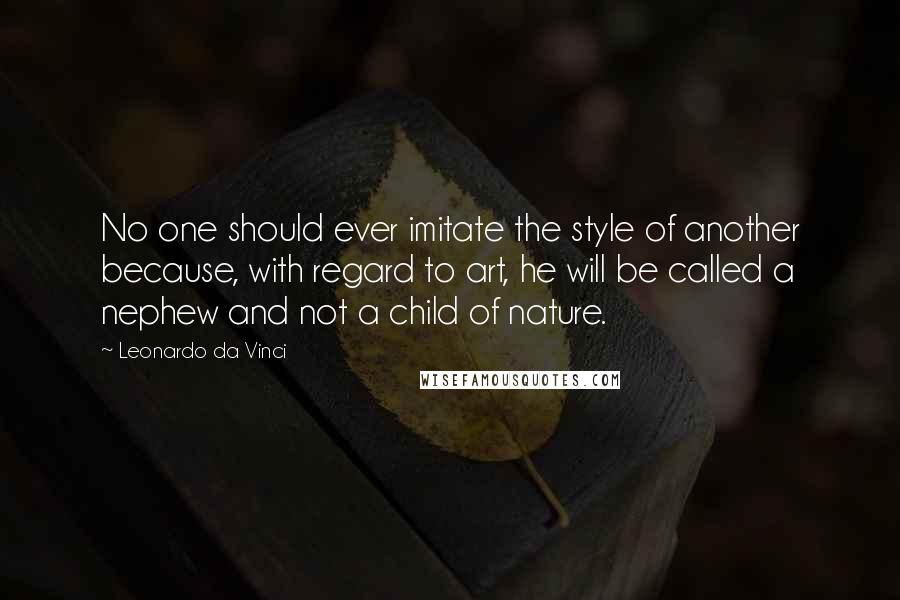 Leonardo Da Vinci Quotes: No one should ever imitate the style of another because, with regard to art, he will be called a nephew and not a child of nature.