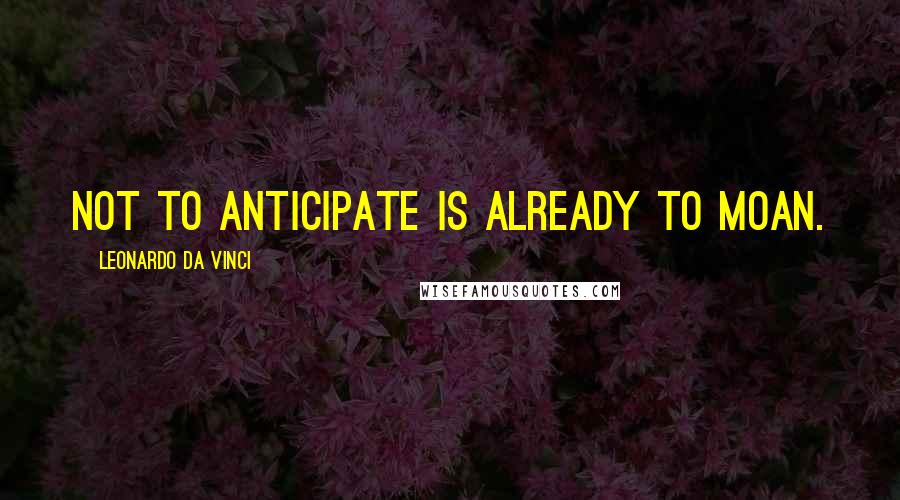 Leonardo Da Vinci Quotes: Not to anticipate is already to moan.