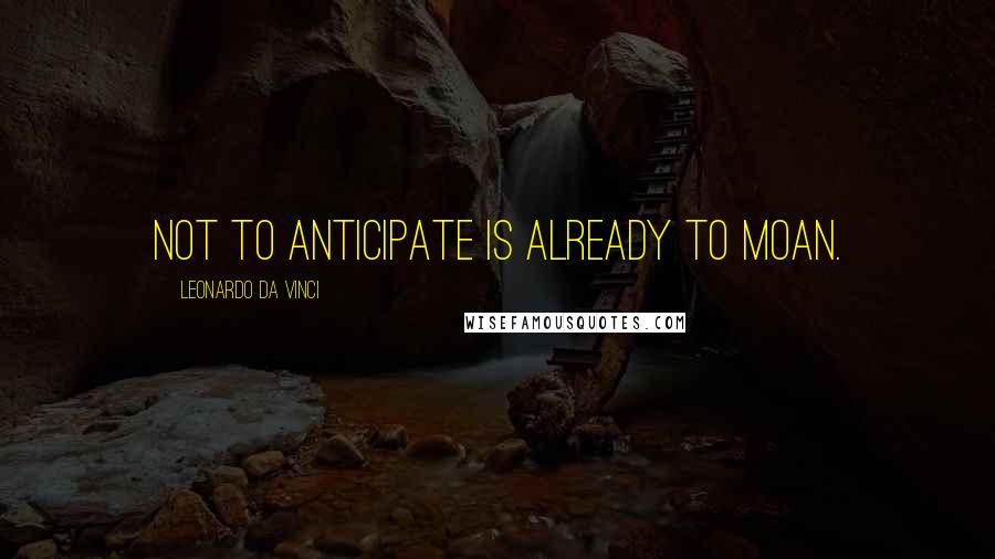 Leonardo Da Vinci Quotes: Not to anticipate is already to moan.