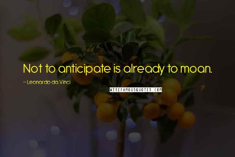 Leonardo Da Vinci Quotes: Not to anticipate is already to moan.
