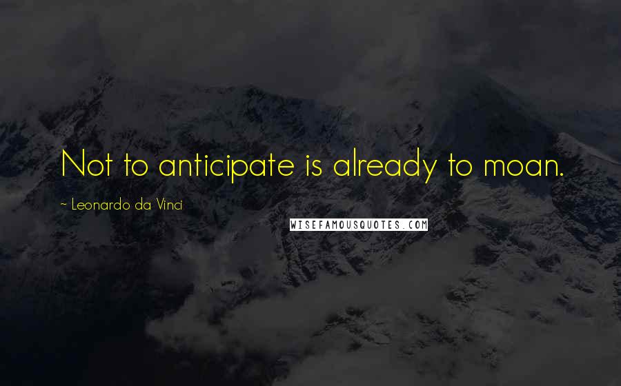 Leonardo Da Vinci Quotes: Not to anticipate is already to moan.