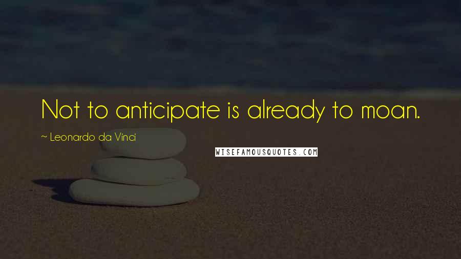 Leonardo Da Vinci Quotes: Not to anticipate is already to moan.
