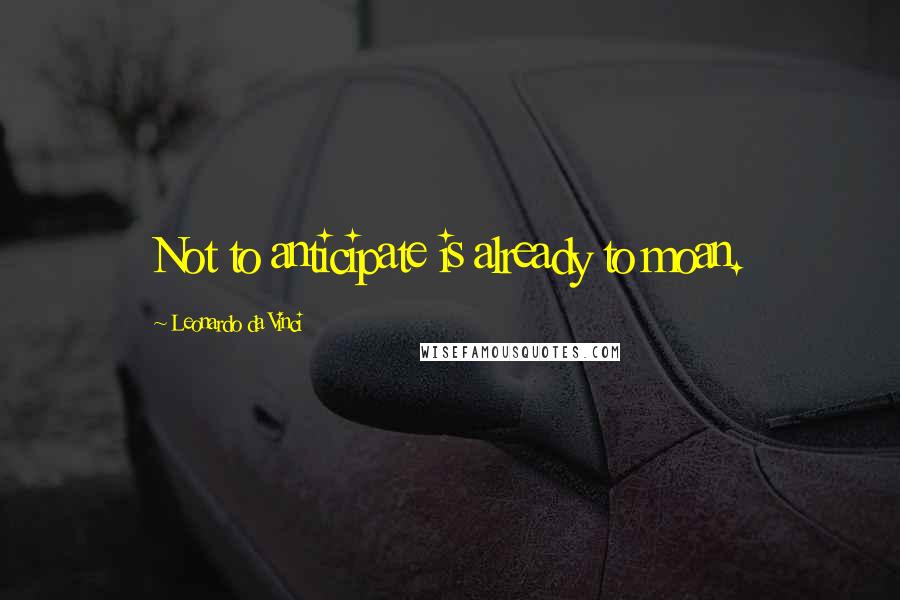 Leonardo Da Vinci Quotes: Not to anticipate is already to moan.