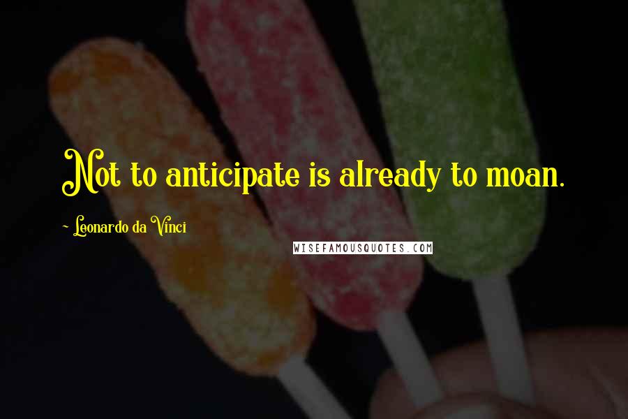 Leonardo Da Vinci Quotes: Not to anticipate is already to moan.