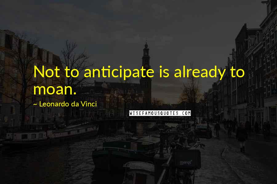 Leonardo Da Vinci Quotes: Not to anticipate is already to moan.