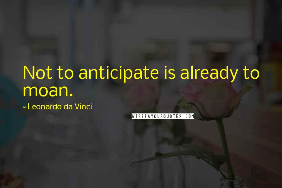 Leonardo Da Vinci Quotes: Not to anticipate is already to moan.