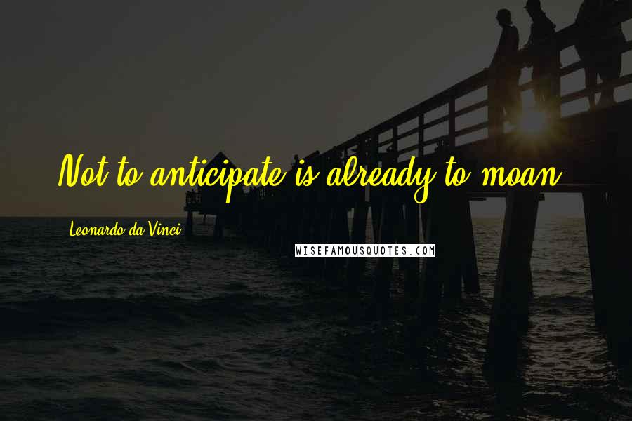 Leonardo Da Vinci Quotes: Not to anticipate is already to moan.