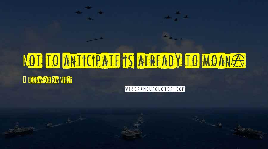 Leonardo Da Vinci Quotes: Not to anticipate is already to moan.