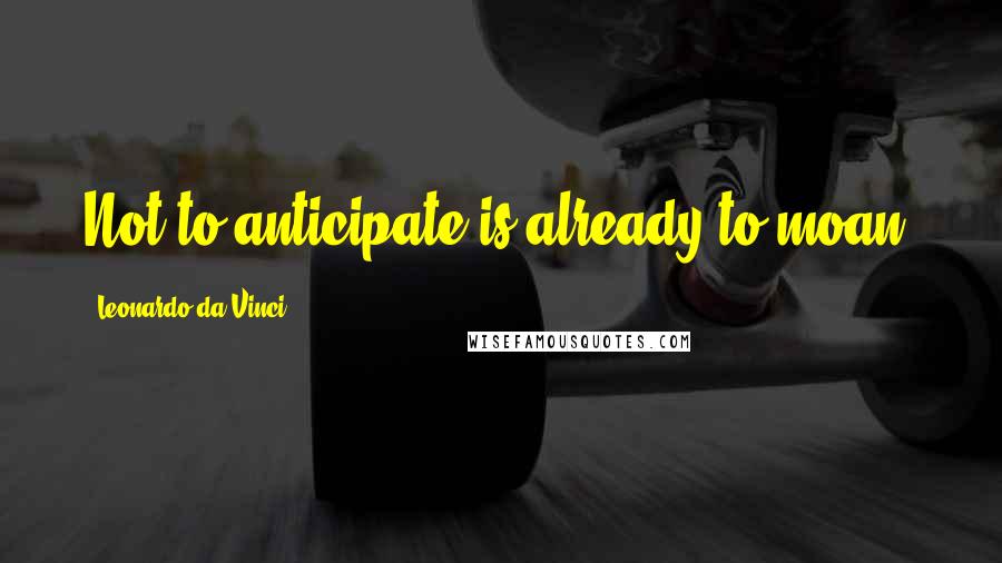Leonardo Da Vinci Quotes: Not to anticipate is already to moan.