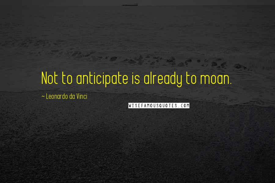 Leonardo Da Vinci Quotes: Not to anticipate is already to moan.