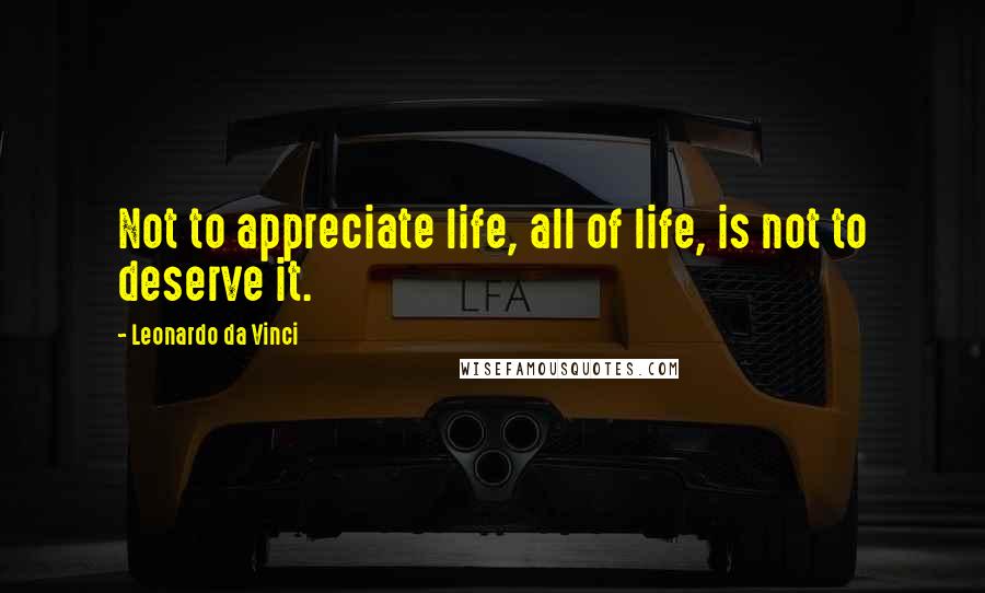 Leonardo Da Vinci Quotes: Not to appreciate life, all of life, is not to deserve it.