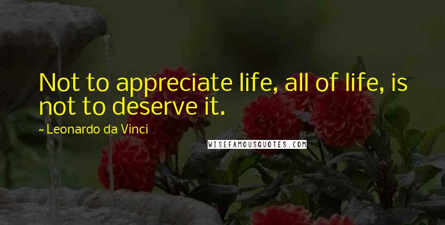 Leonardo Da Vinci Quotes: Not to appreciate life, all of life, is not to deserve it.