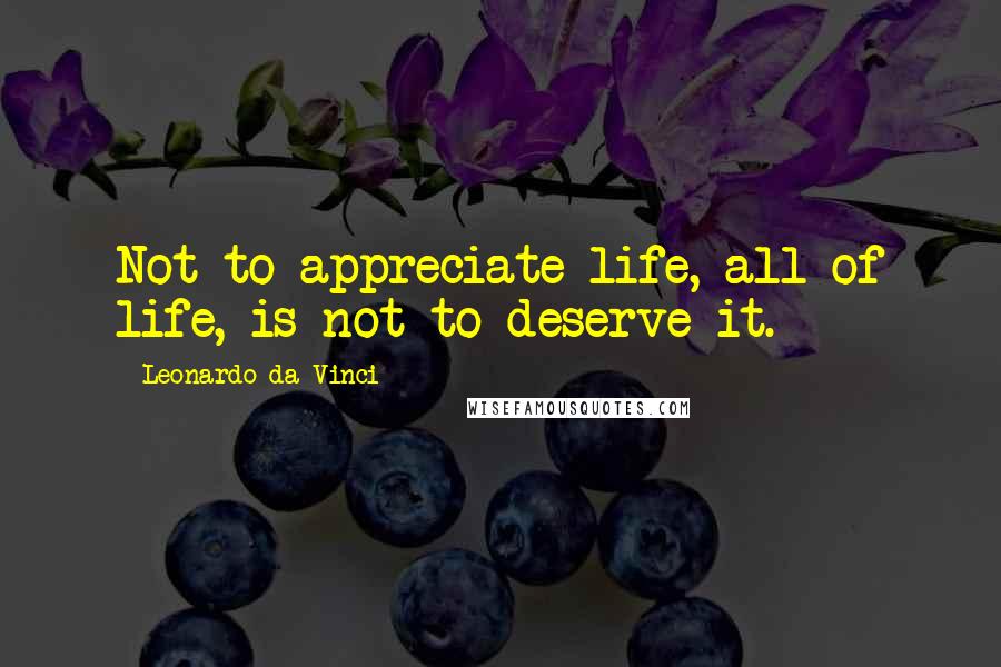Leonardo Da Vinci Quotes: Not to appreciate life, all of life, is not to deserve it.