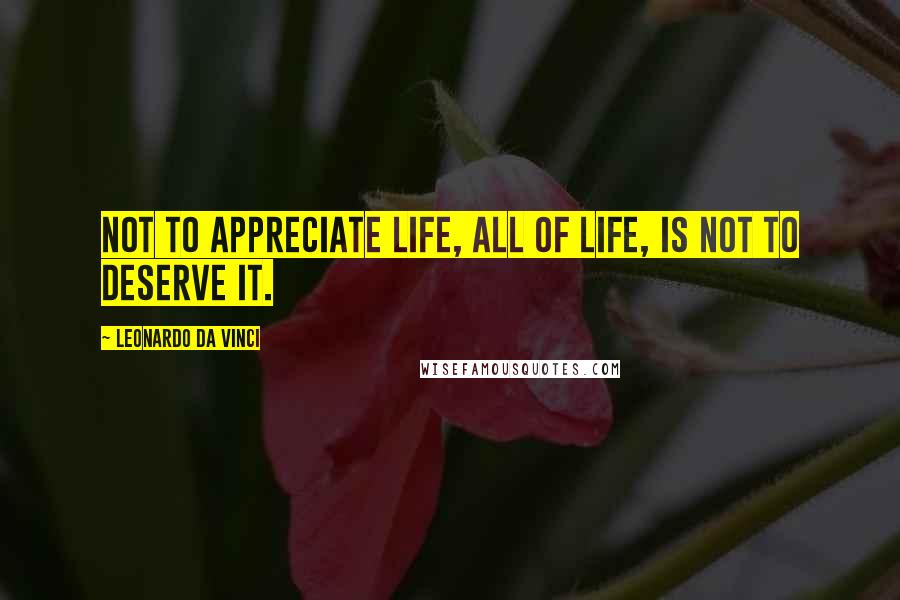 Leonardo Da Vinci Quotes: Not to appreciate life, all of life, is not to deserve it.