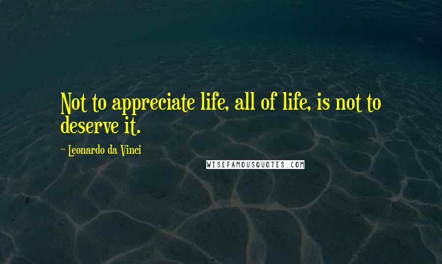 Leonardo Da Vinci Quotes: Not to appreciate life, all of life, is not to deserve it.
