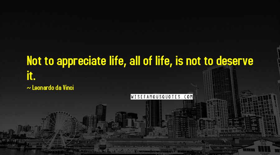 Leonardo Da Vinci Quotes: Not to appreciate life, all of life, is not to deserve it.