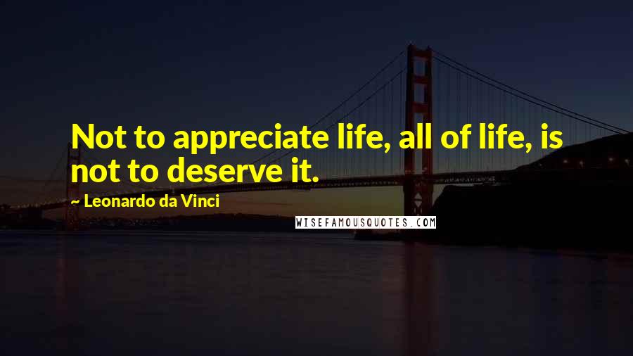 Leonardo Da Vinci Quotes: Not to appreciate life, all of life, is not to deserve it.
