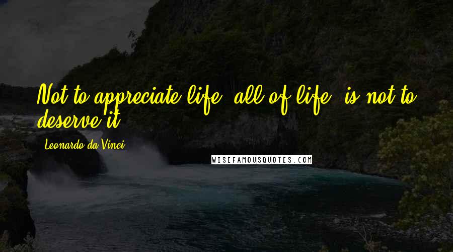 Leonardo Da Vinci Quotes: Not to appreciate life, all of life, is not to deserve it.