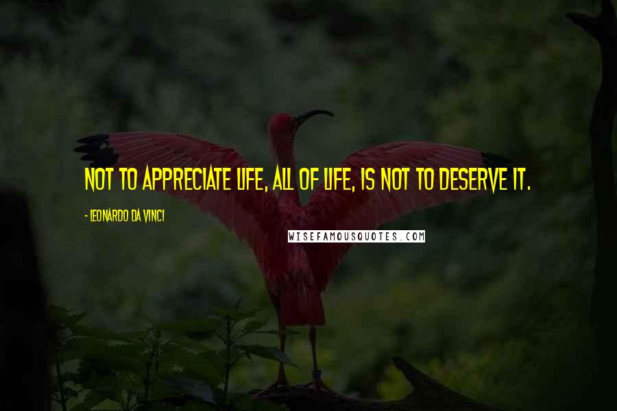 Leonardo Da Vinci Quotes: Not to appreciate life, all of life, is not to deserve it.